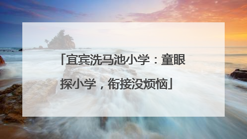 宜宾洗马池小学：童眼探小学，衔接没烦恼