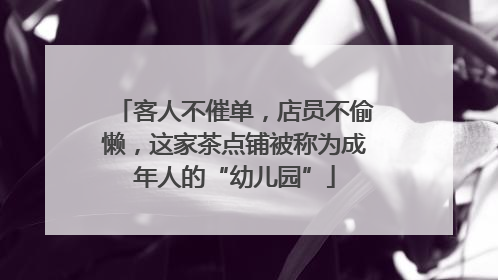 客人不催单，店员不偷懒，这家茶点铺被称为成年人的“幼儿园”