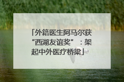 外籍医生阿马尔获“西湖友谊奖”：架起中外医疗桥梁