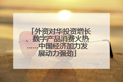 外资对华投资增长、数字产品消费火热……中国经济加力发展动力强劲