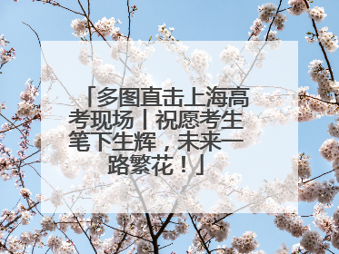 多图直击上海高考现场丨祝愿考生笔下生辉，未来一路繁花！