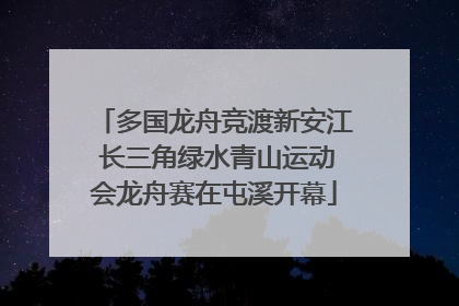 多国龙舟竞渡新安江 长三角绿水青山运动会龙舟赛在屯溪开幕