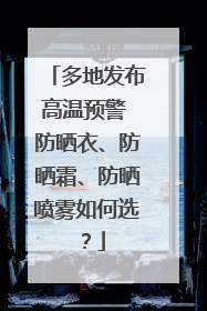 多地发布高温预警 防晒衣、防晒霜、防晒喷雾如何选？