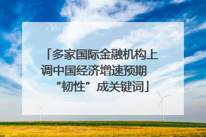 多家国际金融机构上调中国经济增速预期 “韧性”成关键词