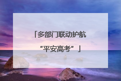 多部门联动护航“平安高考”