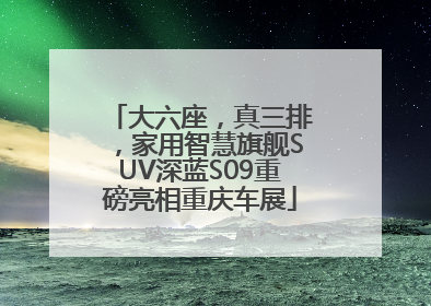 大六座，真三排，家用智慧旗舰SUV深蓝S09重磅亮相重庆车展