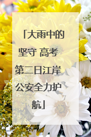 大雨中的坚守 高考第二日江岸公安全力护航