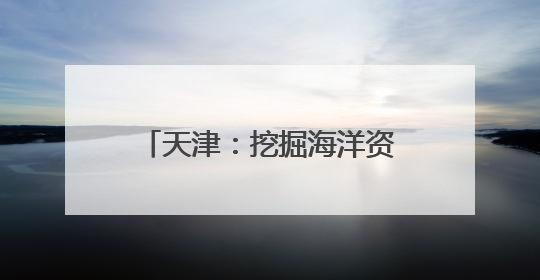 天津：挖掘海洋资源打造文旅新业态