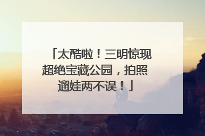 太酷啦！三明惊现超绝宝藏公园，拍照遛娃两不误！