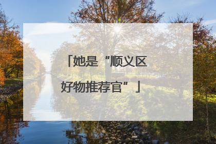 她是“顺义区好物推荐官”