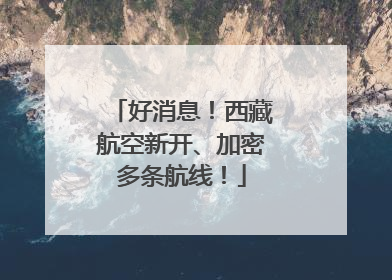 好消息！西藏航空新开、加密多条航线！