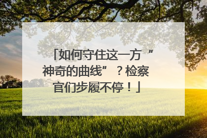 如何守住这一方“神奇的曲线”？检察官们步履不停！