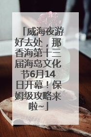 威海夜游好去处，那香海第十三届海岛文化节6月14日开幕！保姆级攻略来啦~
