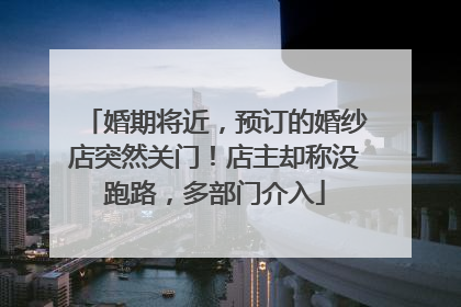 婚期将近，预订的婚纱店突然关门！店主却称没跑路，多部门介入