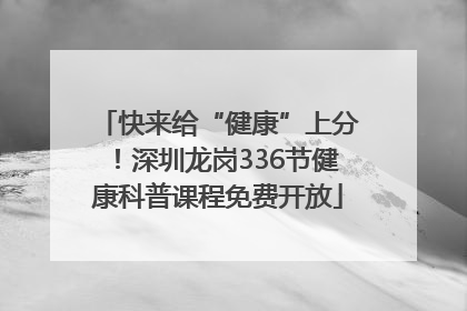 快来给“健康”上分！深圳龙岗336节健康科普课程免费开放