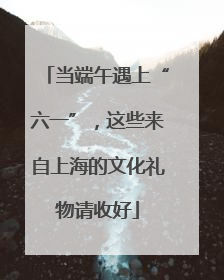 当端午遇上“六一”，这些来自上海的文化礼物请收好