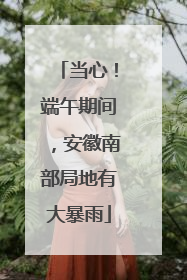 当心！端午期间，安徽南部局地有大暴雨