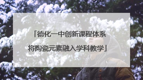 德化一中创新课程体系 将陶瓷元素融入学科教学