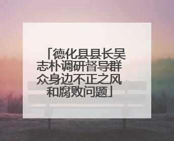 德化县县长吴志朴调研督导群众身边不正之风和腐败问题