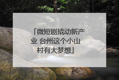 微短剧撬动新产业 台州这个小山村有大梦想