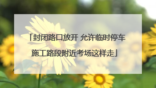 封闭路口放开 允许临时停车 施工路段附近考场这样走