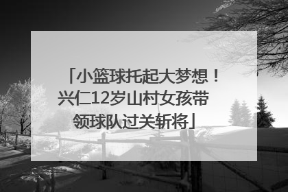 小篮球托起大梦想！兴仁12岁山村女孩带领球队过关斩将