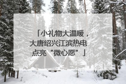 小礼物大温暖，大唐绍兴江滨热电点亮“微心愿”