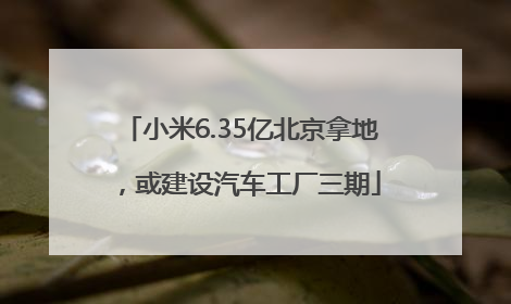 小米6.35亿北京拿地，或建设汽车工厂三期