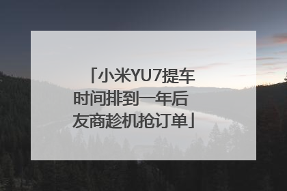 小米YU7提车时间排到一年后 友商趁机抢订单