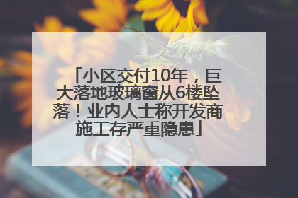 小区交付10年，巨大落地玻璃窗从6楼坠落！业内人士称开发商施工存严重隐患
