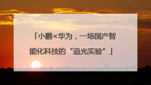 小鹏×华为，一场国产智能化科技的“追光实验”