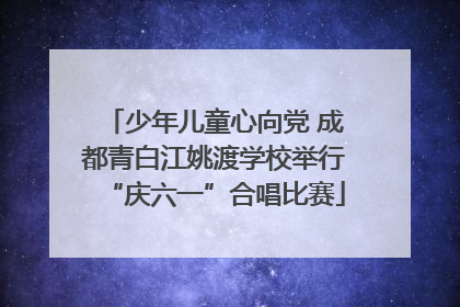 少年儿童心向党 成都青白江姚渡学校举行“庆六一”合唱比赛