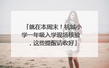 就在本周末！杭城小学一年级入学现场核验，这些提醒请收好