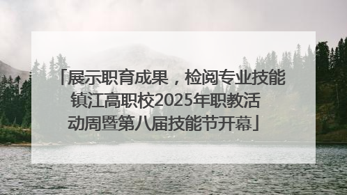 展示职育成果，检阅专业技能 镇江高职校2025年职教活动周暨第八届技能节开幕