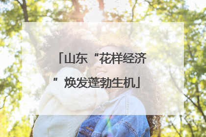山东“花样经济”焕发蓬勃生机