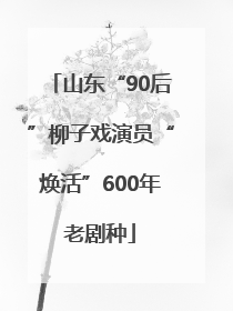 山东“90后”柳子戏演员“焕活”600年老剧种