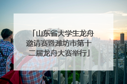 山东省大学生龙舟邀请赛暨潍坊市第十二届龙舟大赛举行