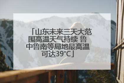 山东未来三天大范围高温天气持续 鲁中鲁南等局地最高温可达39℃