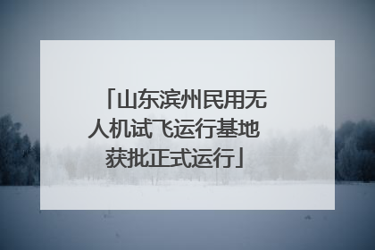 山东滨州民用无人机试飞运行基地获批正式运行