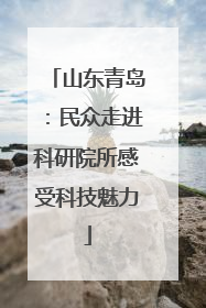 山东青岛：民众走进科研院所感受科技魅力