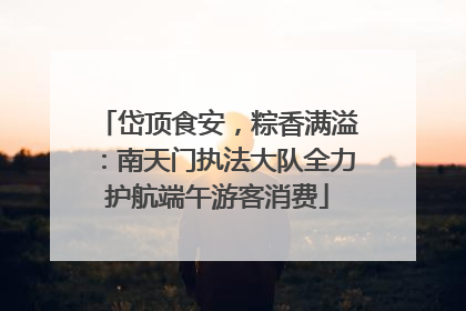 岱顶食安，粽香满溢：南天门执法大队全力护航端午游客消费