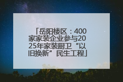 岳阳楼区：400家家装企业参与2025年家装厨卫“以旧换新”民生工程