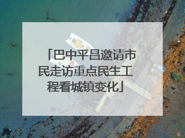 巴中平昌邀请市民走访重点民生工程看城镇变化
