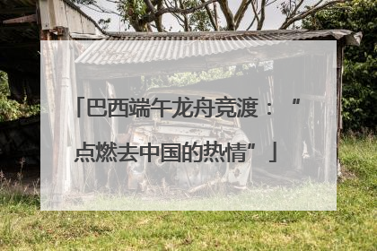 巴西端午龙舟竞渡：“点燃去中国的热情”