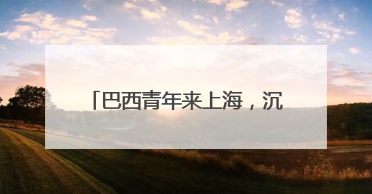 巴西青年来上海，沉浸式体验科技发展