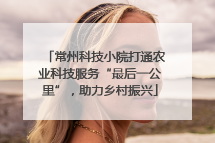常州科技小院打通农业科技服务“最后一公里”，助力乡村振兴