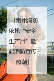 常州消防依托“安全生产月”掀起消防宣传热潮