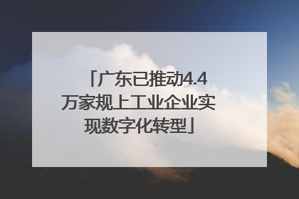 广东已推动4.4万家规上工业企业实现数字化转型