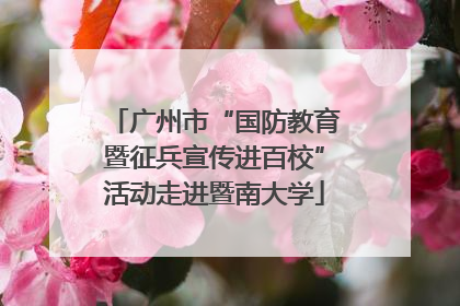 广州市“国防教育暨征兵宣传进百校”活动走进暨南大学