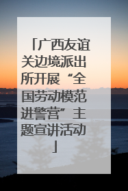 广西友谊关边境派出所开展“全国劳动模范进警营”主题宣讲活动